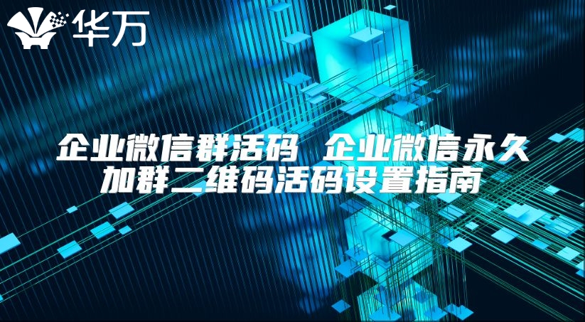 企业微信群活码 企业微信永久加群二维码活码设置指南