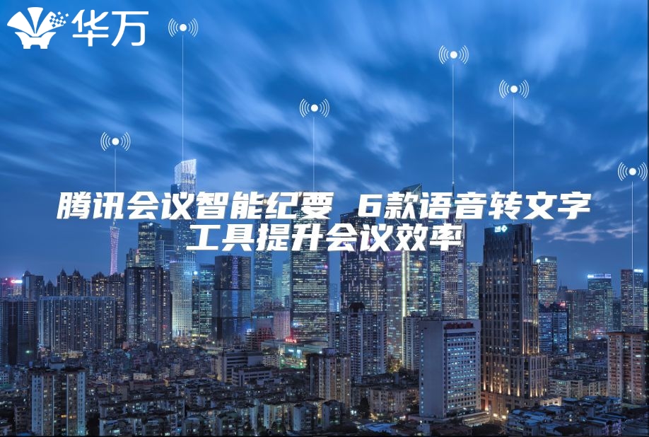 腾讯会议智能纪要 6款语音转文字工具提升会议效率