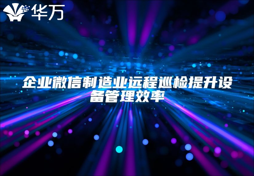 企业微信制造业远程巡检提升设备管理效率