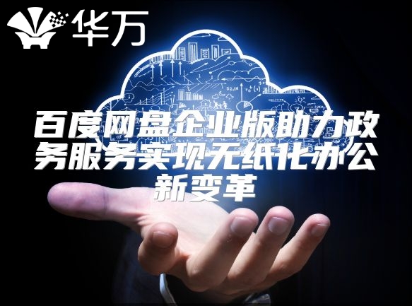 百度网盘企业版助力政务服务实现无纸化办公新变革