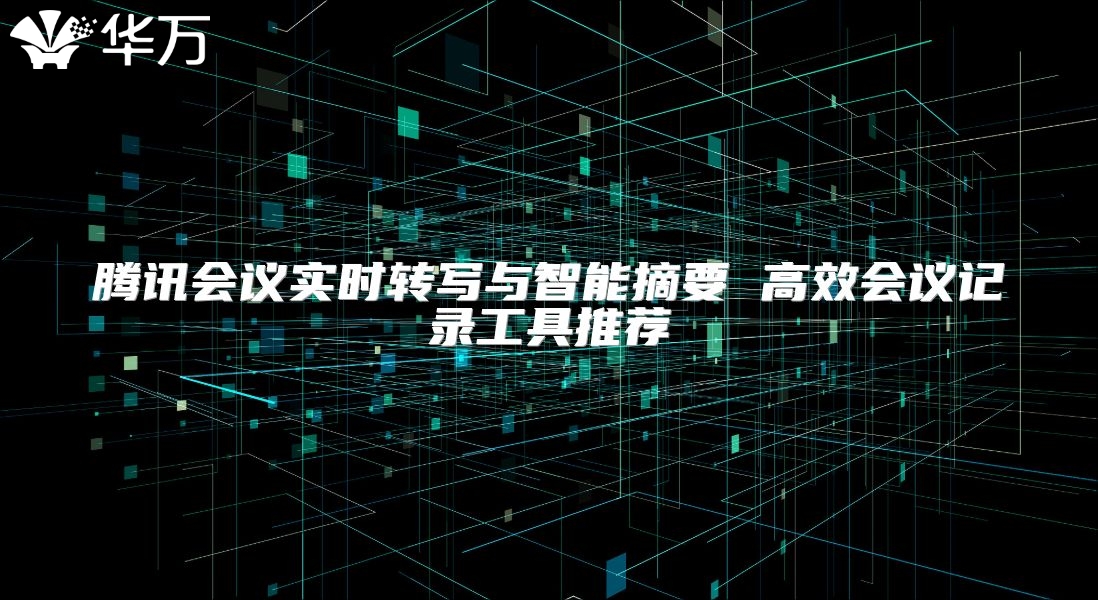 腾讯会议实时转写与智能摘要 高效会议记录工具推荐