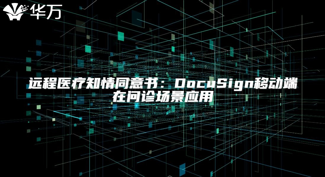 远程医疗知情同意书：DocuSign移动端在问诊场景应用
