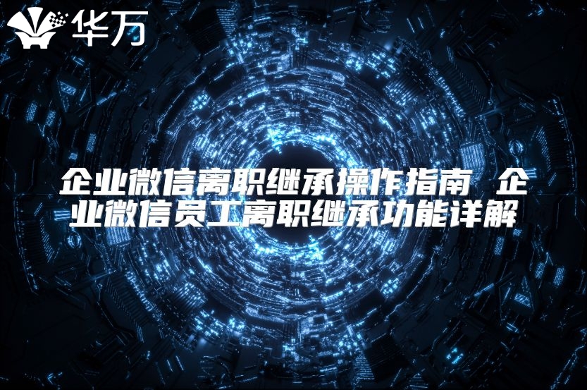企业微信离职继承操作指南 企业微信员工离职继承功能详解