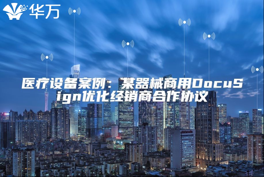 医疗设备案例：某器械商用DocuSign优化经销商合作协议