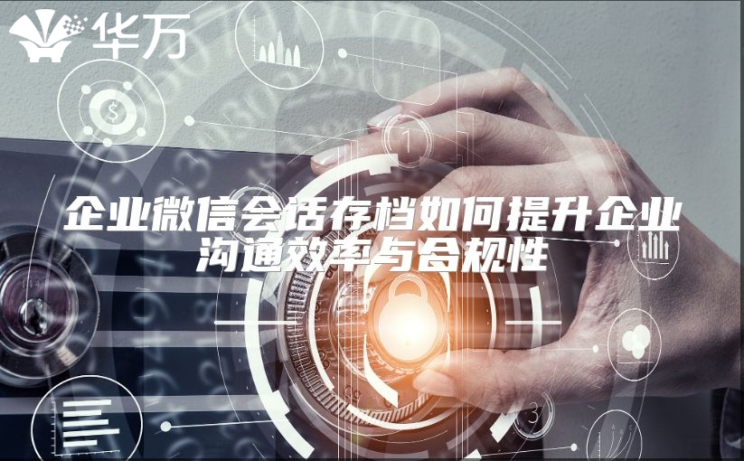 企业微信会话存档如何提升企业沟通效率与合规性