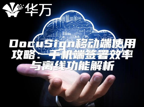 DocuSign移动端使用攻略：手机端签署效率与离线功能解析