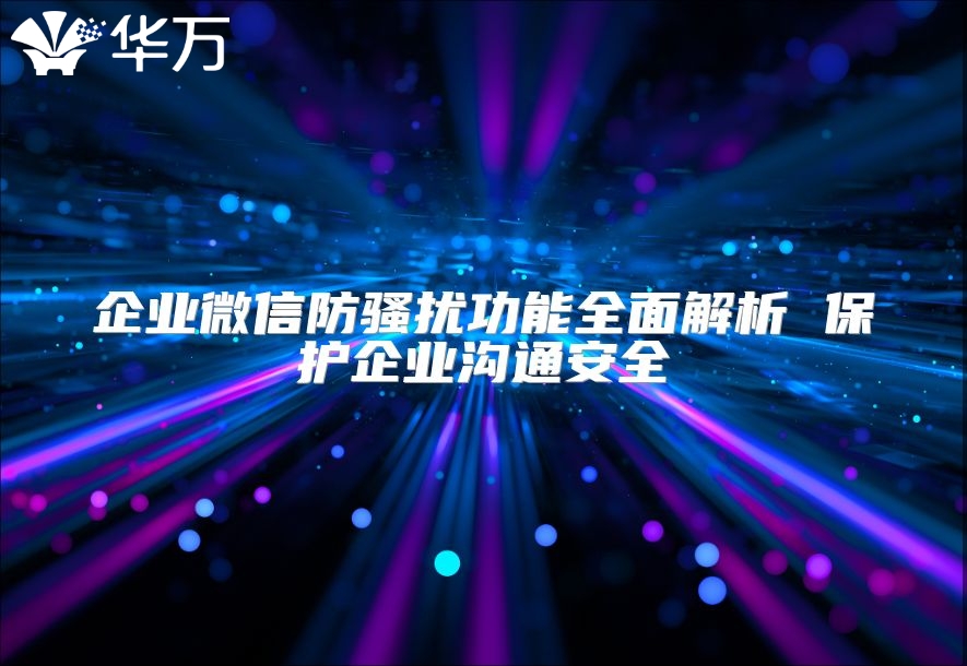 企业微信防骚扰功能全面解析 保护企业沟通安全