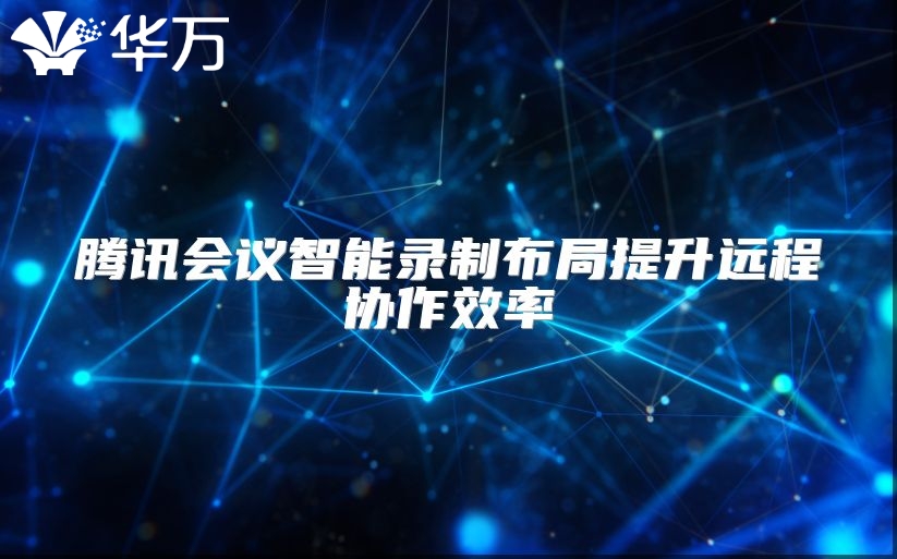 腾讯会议智能录制布局提升远程协作效率