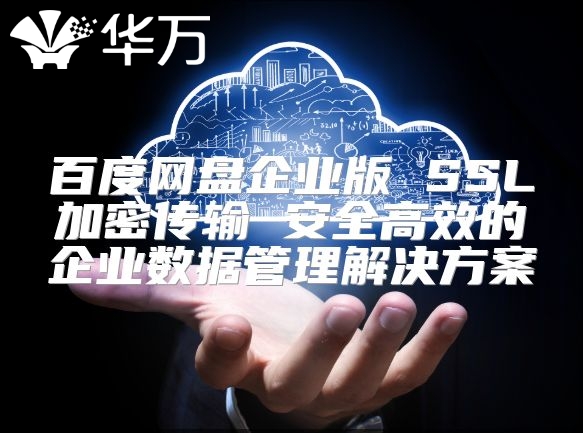 百度网盘企业版 SSL加密传输 安全高效的企业数据管理解决方案