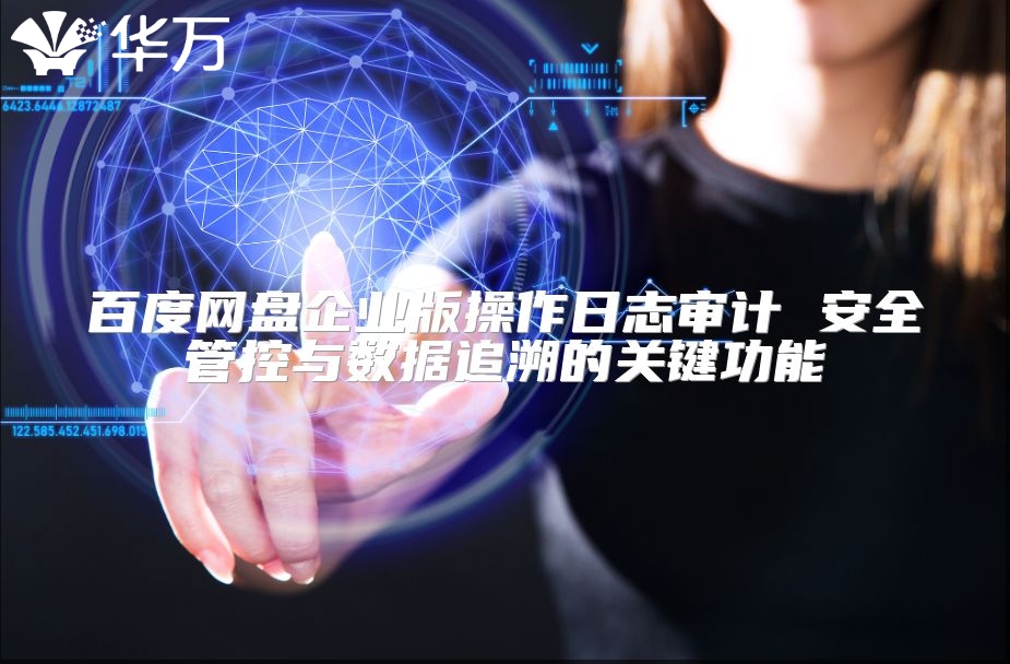 百度网盘企业版操作日志审计 安全管控与数据追溯的关键功能