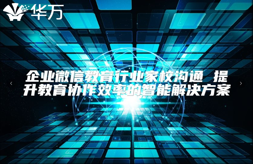 企业微信教育行业家校沟通 提升教育协作效率的智能解决方案