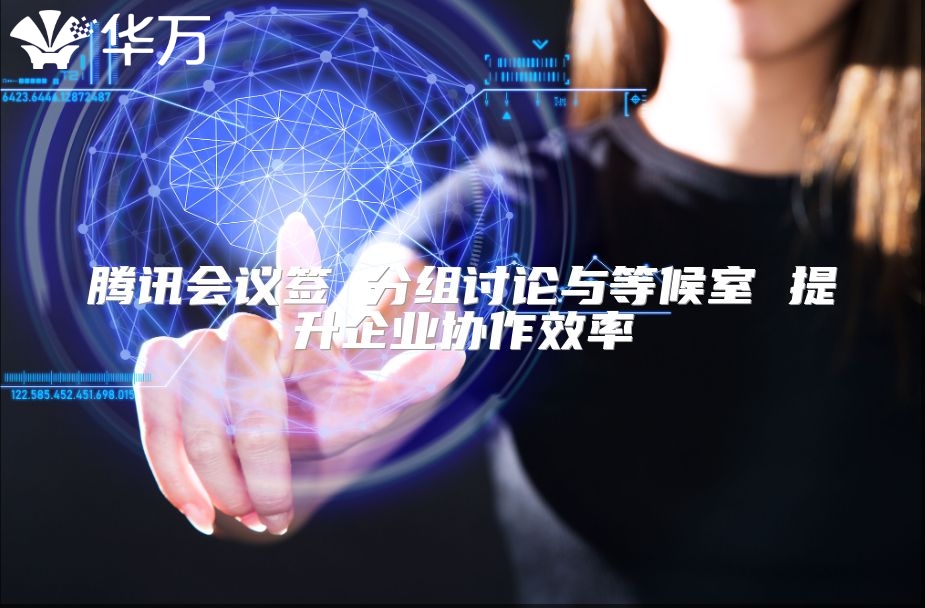 腾讯会议签 分组讨论与等候室 提升企业协作效率