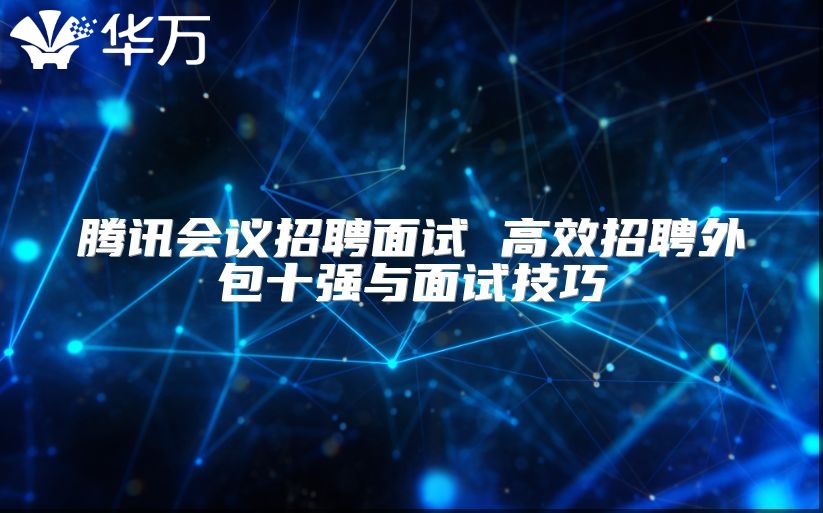 腾讯会议招聘面试 高效招聘外包十强与面试技巧