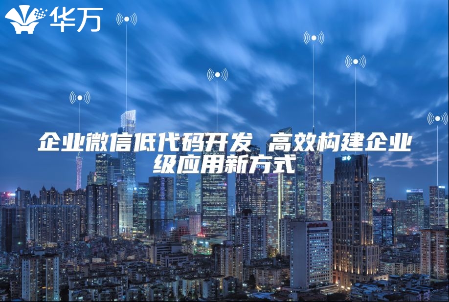 企业微信低代码开发 高效构建企业级应用新方式