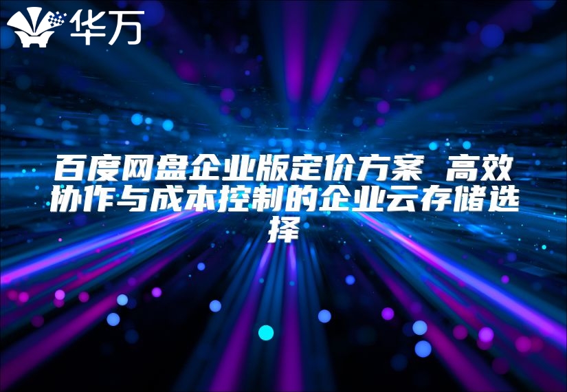 百度网盘企业版定价方案 高效协作与成本控制的企业云存储选择