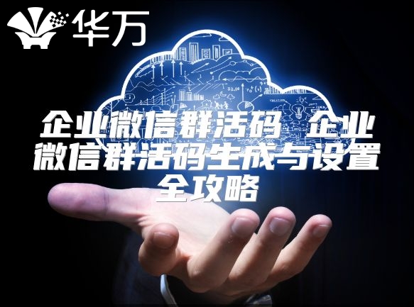 企业微信群活码 企业微信群活码生成与设置全攻略