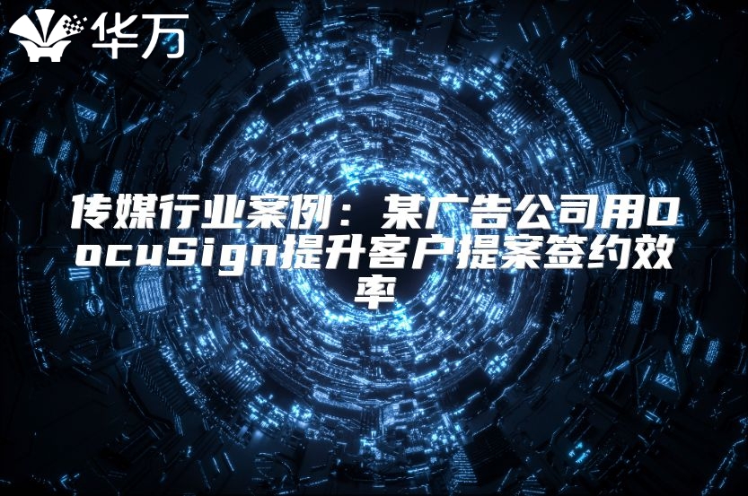传媒行业案例：某广告公司用DocuSign提升客户提案签约效率