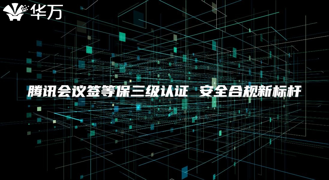 腾讯会议签等保三级认证 安全合规新标杆