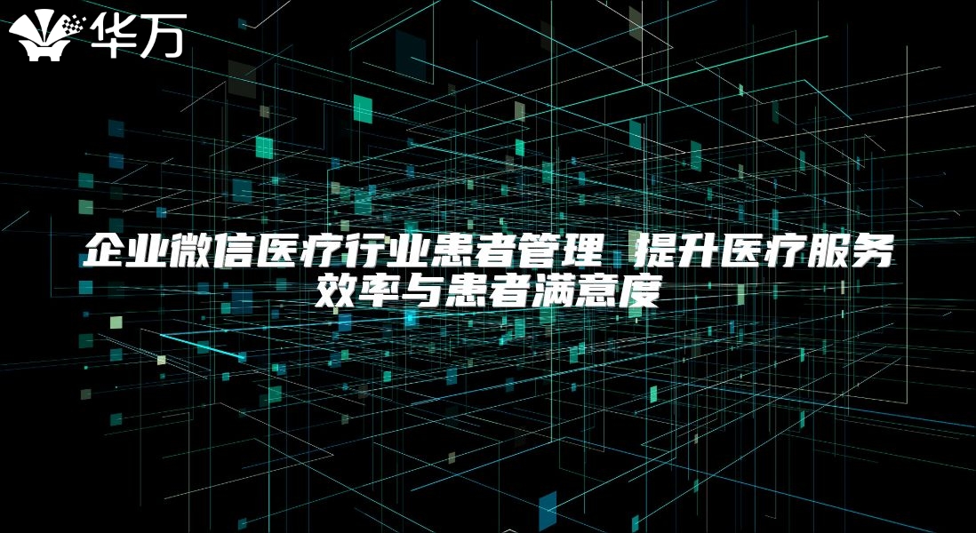 企业微信医疗行业患者管理 提升医疗服务效率与患者满意度