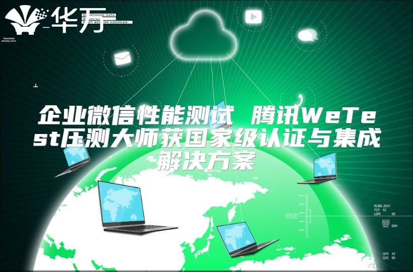 企业微信性能测试 腾讯WeTest压测大师获国家级认证与集成解决方案