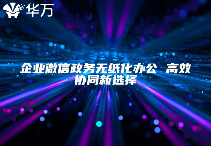 企业微信政务无纸化办公 高效协同新选择