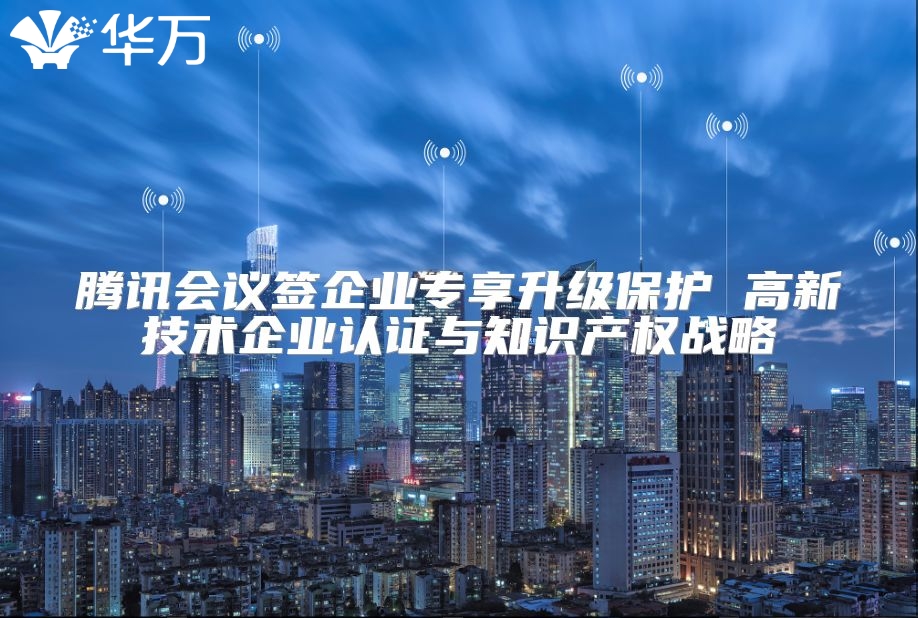 腾讯会议签企业专享升级保护 高新技术企业认证与知识产权战略