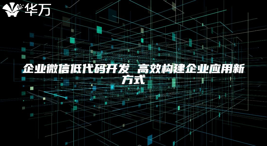 企业微信低代码开发 高效构建企业应用新方式
