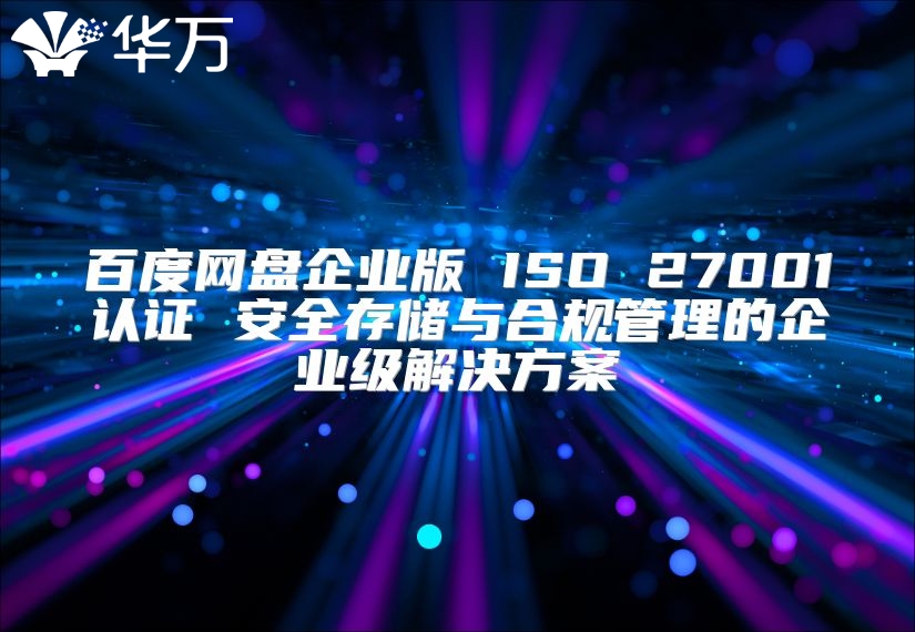百度网盘企业版 ISO 27001认证 安全存储与合规管理的企业级解决方案