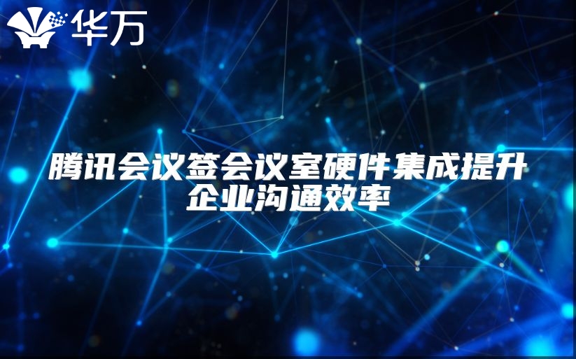 腾讯会议签会议室硬件集成提升企业沟通效率