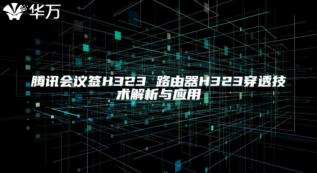 腾讯会议签H323 路由器H323穿透技术解析与应用