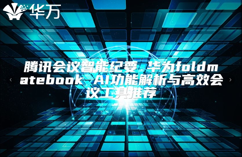 腾讯会议智能纪要 华为foldmatebook AI功能解析与高效会议工具推荐