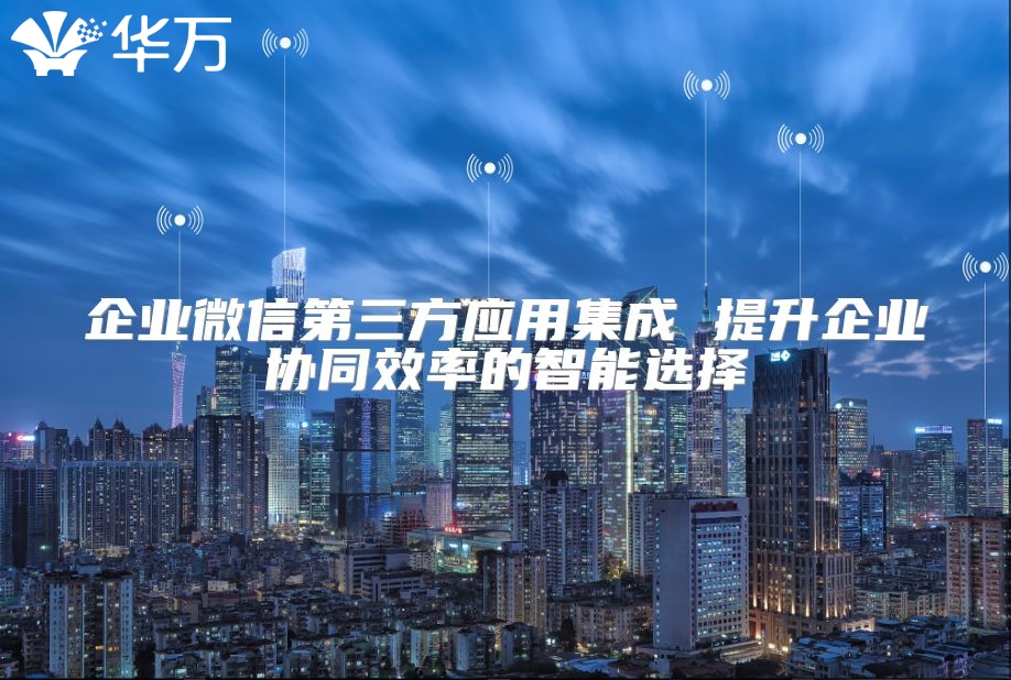 企业微信第三方应用集成 提升企业协同效率的智能选择