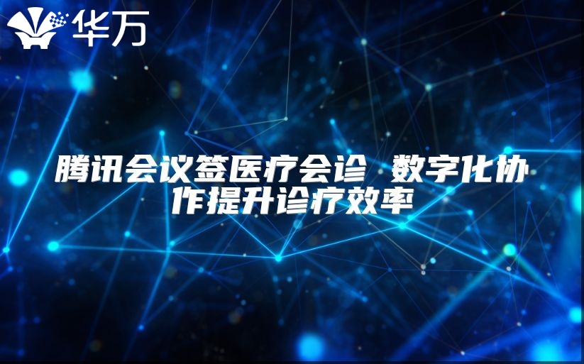 腾讯会议签医疗会诊 数字化协作提升诊疗效率