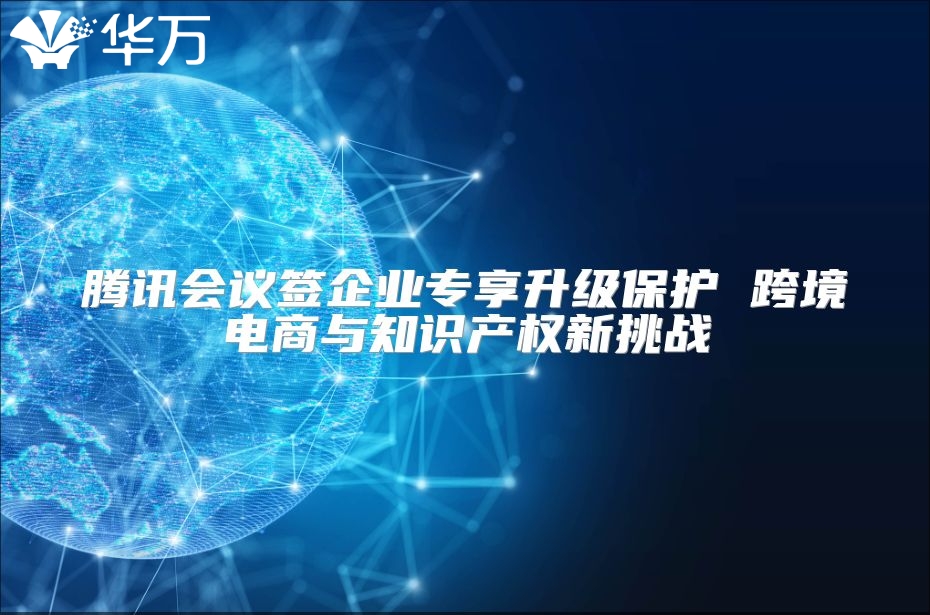 腾讯会议签企业专享升级?；?跨境电商与知识产权新挑战