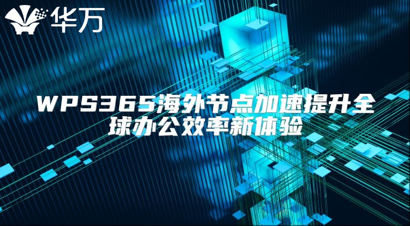 WPS365海外节点加速提升全球办公效率新体验
