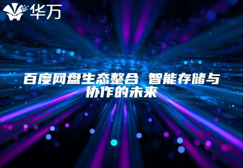 百度网盘生态整合 智能存储与协作的未来