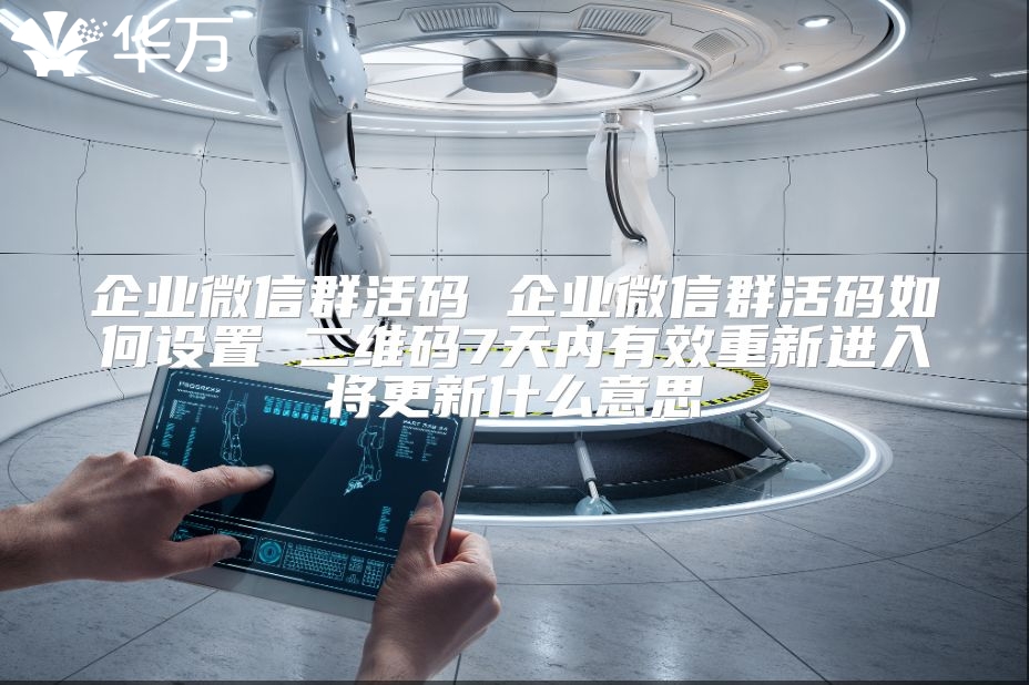 企业微信群活码 企业微信群活码如何设置 二维码7天内有效重新进入将更新什么意思