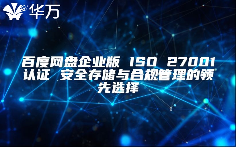 百度网盘企业版 ISO 27001认证 安全存储与合规管理的领先选择