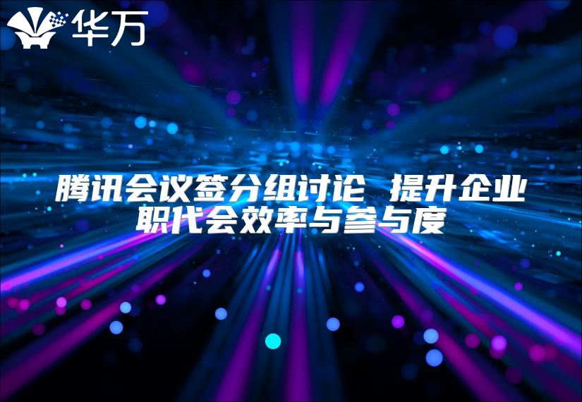 腾讯会议签分组讨论 提升企业职代会效率与参与度