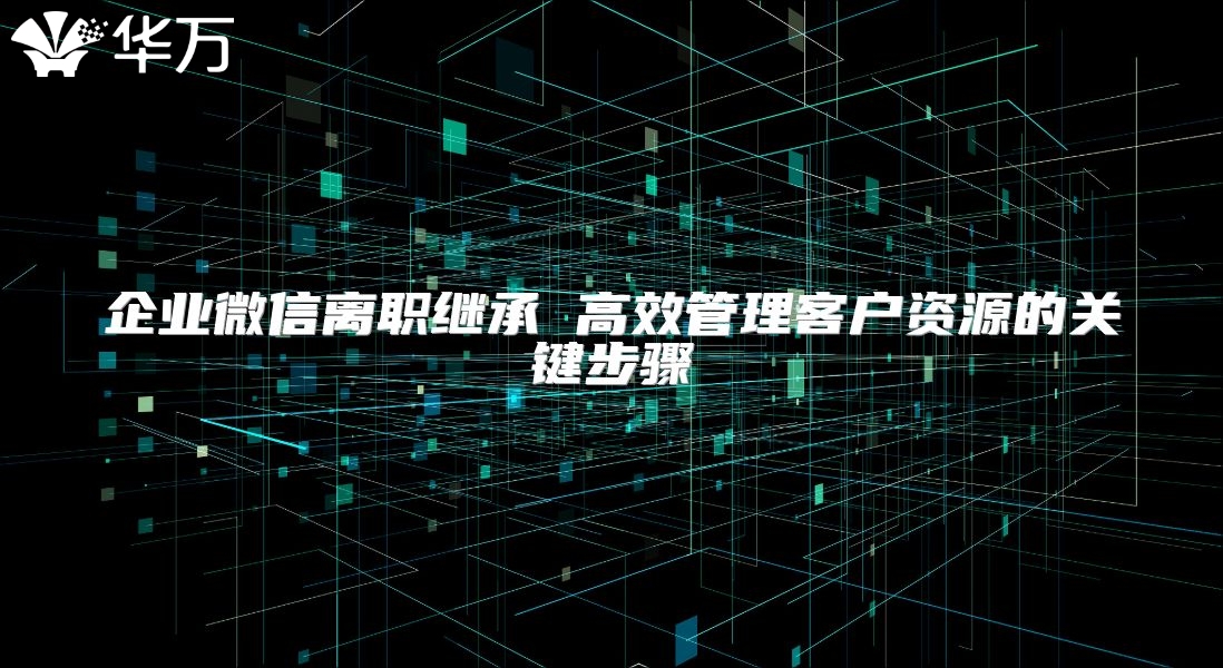 企业微信离职继承 高效管理客户资源的关键步骤