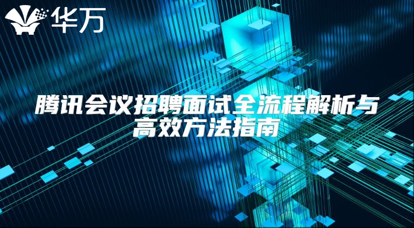 腾讯会议招聘面试全流程解析与高效方法指南