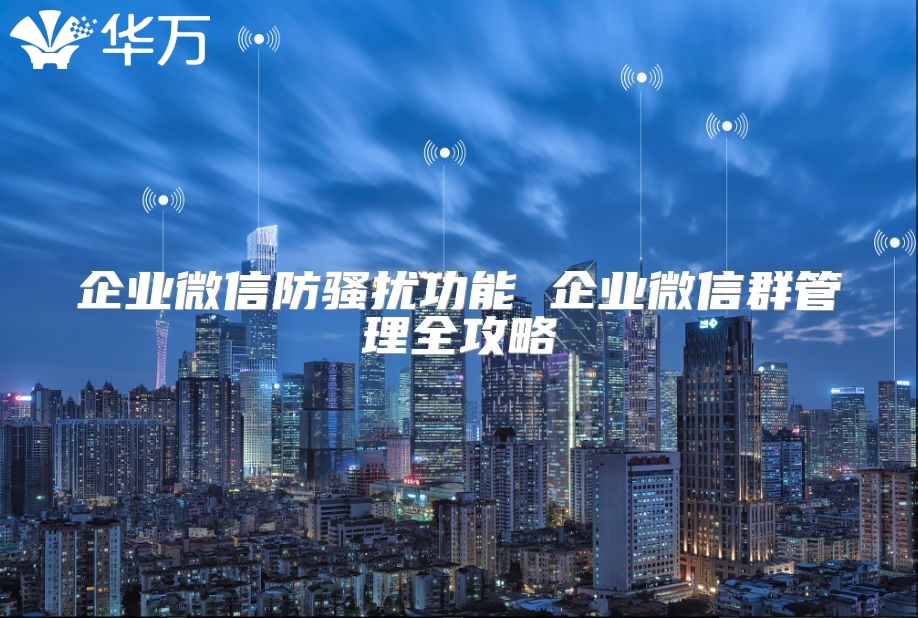 企业微信防骚扰功能 企业微信群管理全攻略