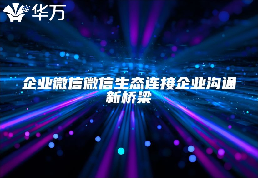 企业微信微信生态连接企业沟通新桥梁