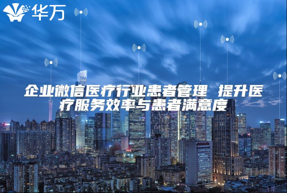 企业微信医疗行业患者管理 提升医疗服务效率与患者满意度