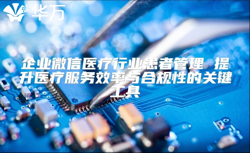 企业微信医疗行业患者管理 提升医疗服务效率与合规性的关键工具
