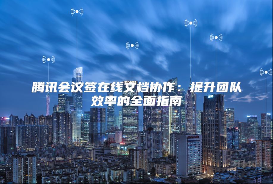 腾讯会议签在线文档协作：提升团队效率的全面指南