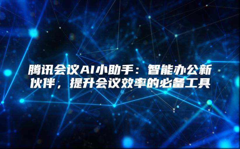 腾讯会议AI小助手：智能办公新伙伴，提升会议效率的必备工具