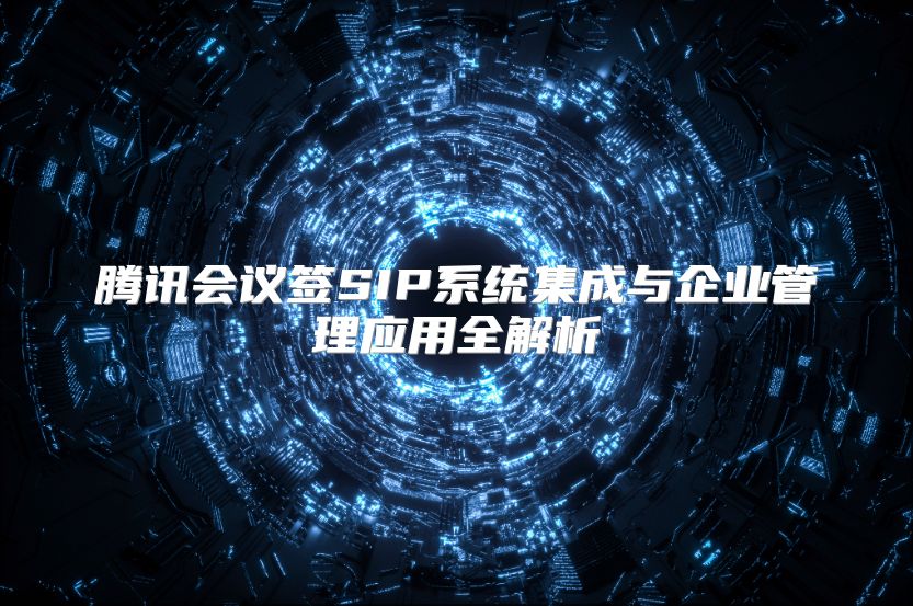 腾讯会议签SIP系统集成与企业管理应用全解析