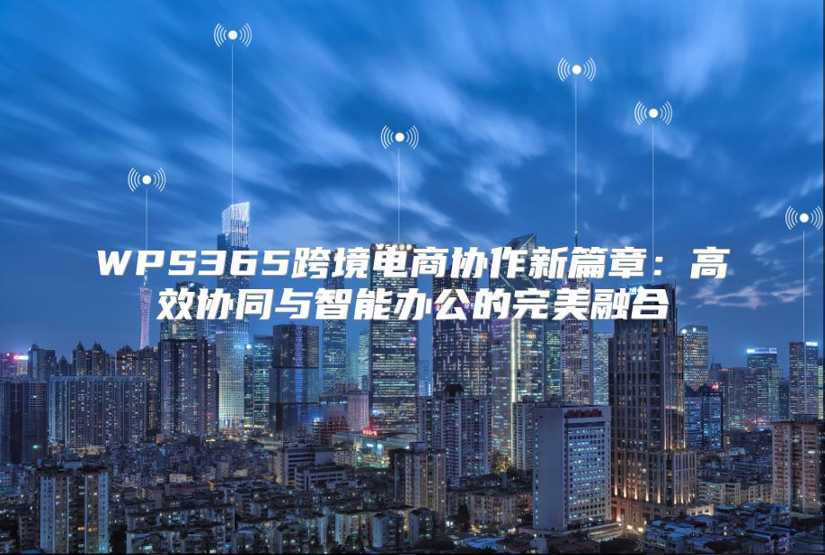 WPS365跨境电商协作新篇章：高效协同与智能办公的完美融合