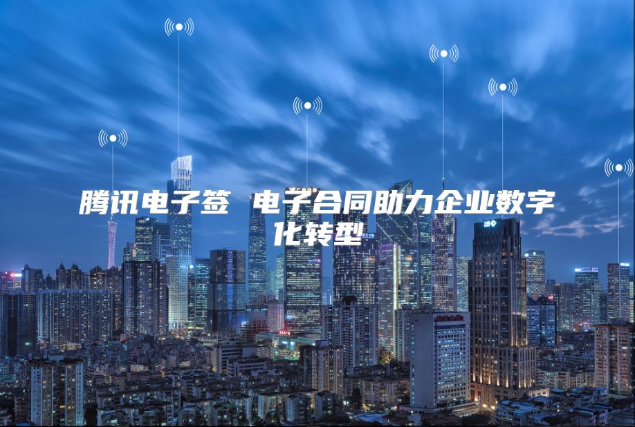 腾讯电子签 电子合同助力企业数字化转型